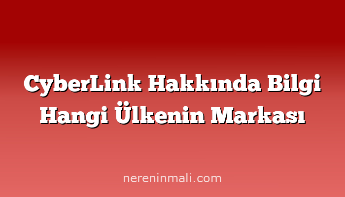 CyberLink Hakkında Bilgi Hangi Ülkenin Markası