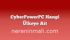 CyberPowerPC Hangi Ülkeye Ait