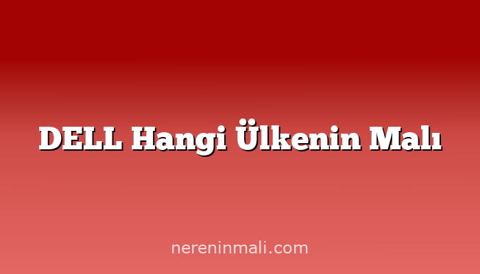 DELL Hangi Ülkenin Malı