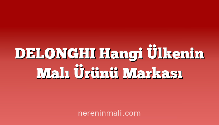 DELONGHI Hangi Ülkenin Malı Ürünü Markası