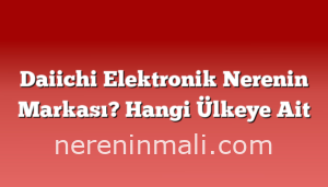 Daiichi Elektronik Nerenin Markası? Hangi Ülkeye Ait