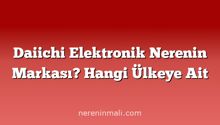 Daiichi Elektronik Nerenin Markası? Hangi Ülkeye Ait