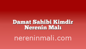 Damat Sahibi Kimdir Nerenin Malı