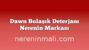 Dawn Bulaşık Deterjanı Nerenin Markası