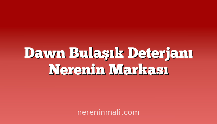 Dawn Bulaşık Deterjanı Nerenin Markası