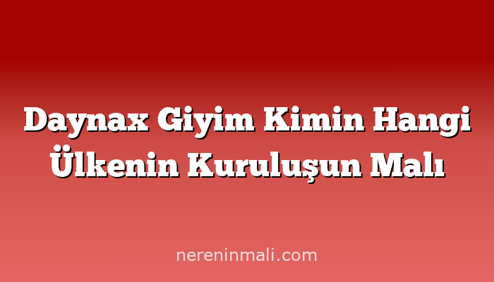 Daynax Giyim Kimin Hangi Ülkenin Kuruluşun Malı