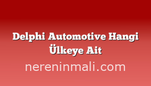 Delphi Automotive Hangi Ülkeye Ait