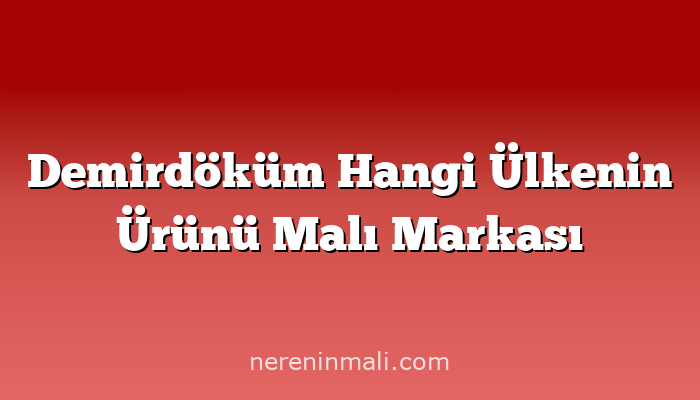 Demirdöküm Hangi Ülkenin Ürünü Malı Markası