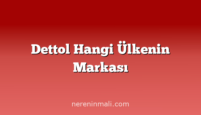 Dettol Hangi Ülkenin Markası