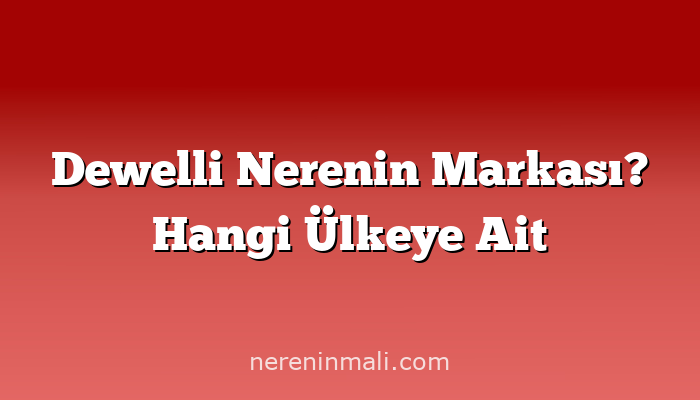 Dewelli Nerenin Markası? Hangi Ülkeye Ait