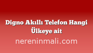 Digno Akıllı Telefon Hangi Ülkeye ait