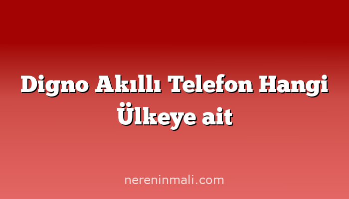 Digno Akıllı Telefon Hangi Ülkeye ait