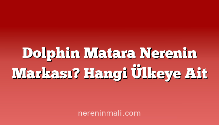 Dolphin Matara Nerenin Markası? Hangi Ülkeye Ait