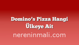 Domino’s Pizza Hangi Ülkeye Ait