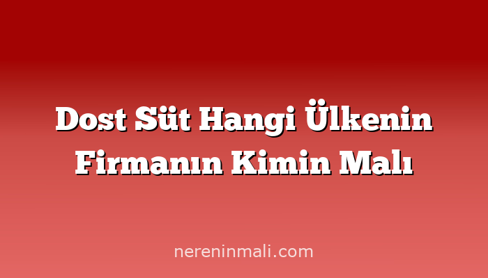Dost Süt Hangi Ülkenin Firmanın Kimin Malı