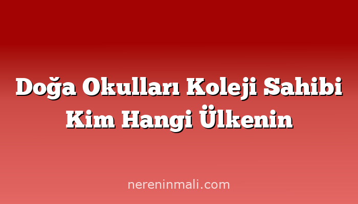 Doğa Okulları Koleji Sahibi Kim Hangi Ülkenin