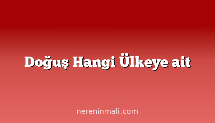 Doğuş Hangi Ülkeye ait