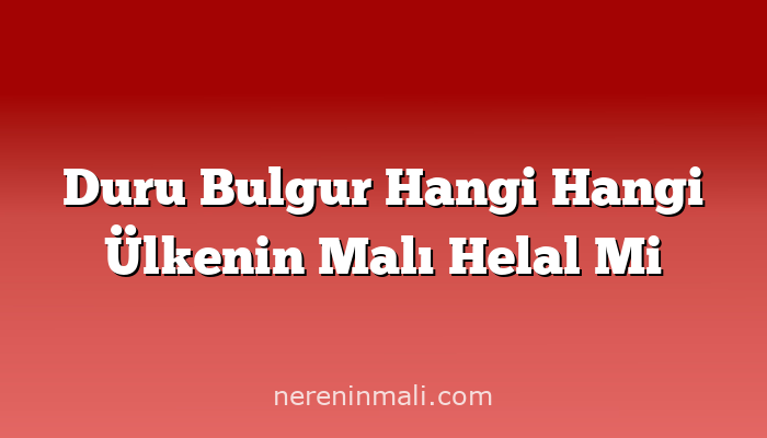 Duru Bulgur Hangi Hangi Ülkenin Malı Helal Mi