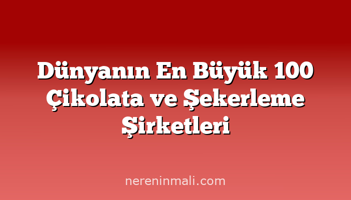 Dünyanın En Büyük 100 Çikolata ve Şekerleme Şirketleri