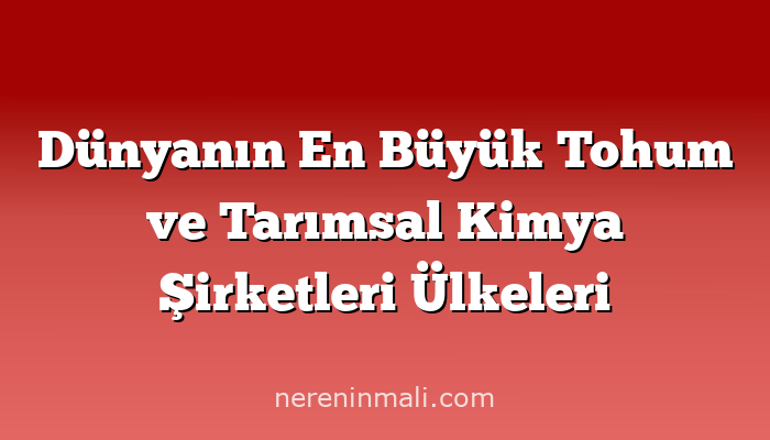 Dünyanın En Büyük Tohum ve Tarımsal Kimya Şirketleri Ülkeleri