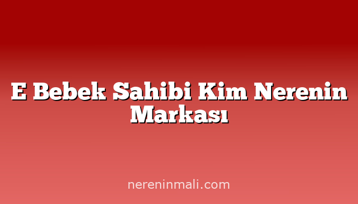 E Bebek Sahibi Kim Nerenin Markası