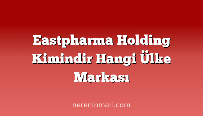 Eastpharma Holding Kimindir Hangi Ülke Markası