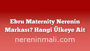 Ebru Maternity Nerenin Markası? Hangi Ülkeye Ait