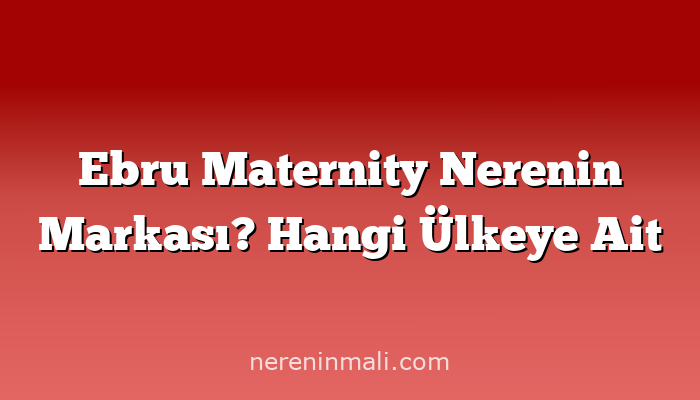 Ebru Maternity Nerenin Markası? Hangi Ülkeye Ait