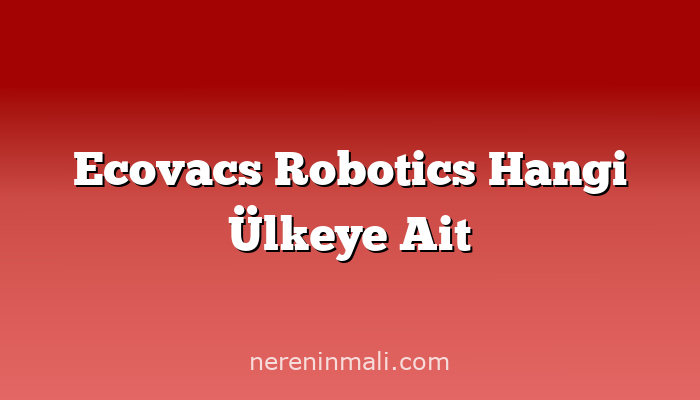 Ecovacs Robotics Hangi Ülkeye Ait