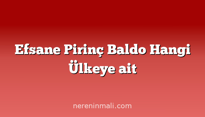 Efsane Pirinç Baldo Hangi Ülkeye ait