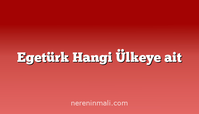 Egetürk Hangi Ülkeye ait