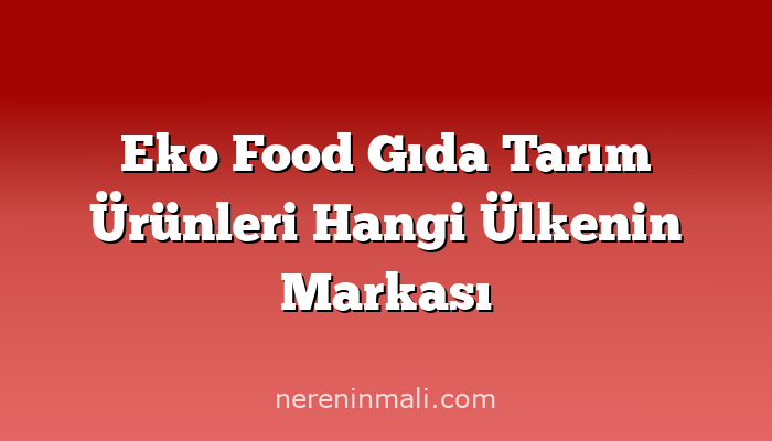 Eko Food Gıda Tarım Ürünleri Hangi Ülkenin Markası