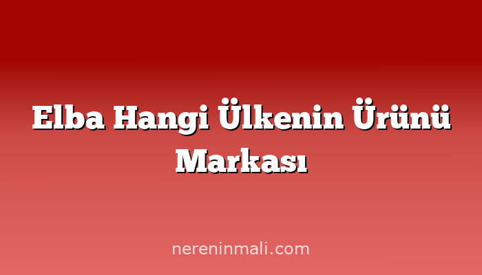 Elba Hangi Ülkenin Ürünü Markası