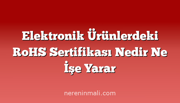 Elektronik Ürünlerdeki RoHS Sertifikası Nedir Ne İşe Yarar