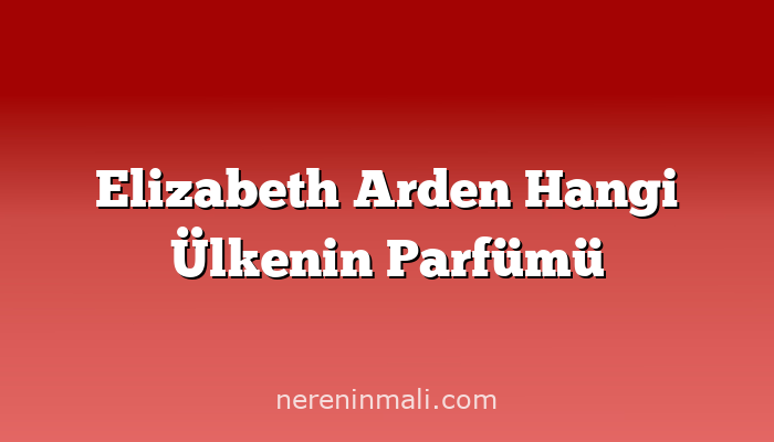 Elizabeth Arden Hangi Ülkenin Parfümü