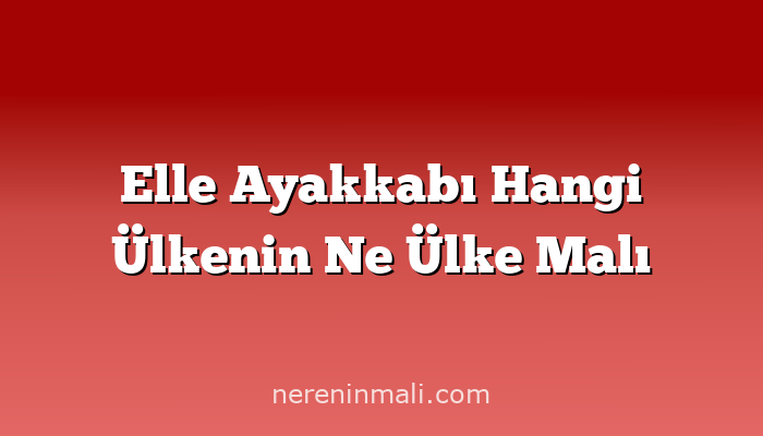 Elle Ayakkabı Hangi Ülkenin Ne Ülke Malı