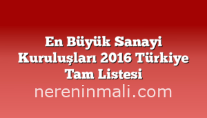 En Büyük Sanayi Kuruluşları 2016 Türkiye Tam Listesi