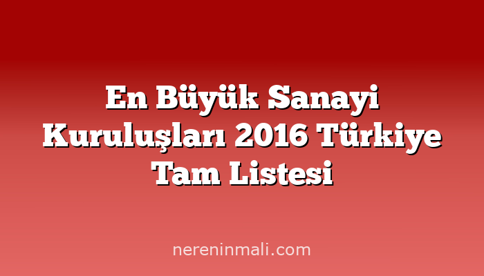 En Büyük Sanayi Kuruluşları 2016 Türkiye Tam Listesi