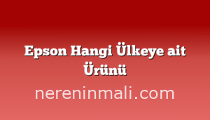 Epson Hangi Ülkeye ait Ürünü