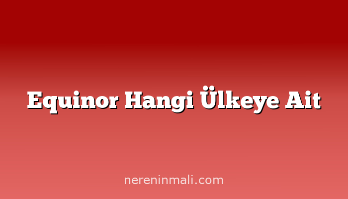 Equinor Hangi Ülkeye Ait