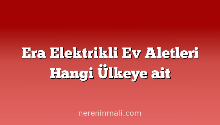 Era Elektrikli Ev Aletleri Hangi Ülkeye ait