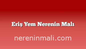 Eriş Yem Nerenin Malı