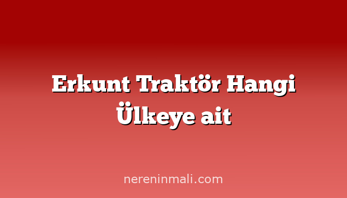 Erkunt Traktör Hangi Ülkeye ait