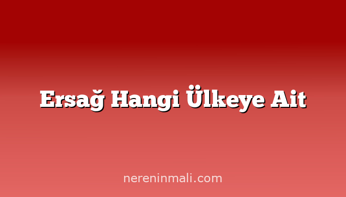 Ersağ Hangi Ülkeye Ait