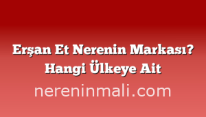 Erşan Et Nerenin Markası? Hangi Ülkeye Ait