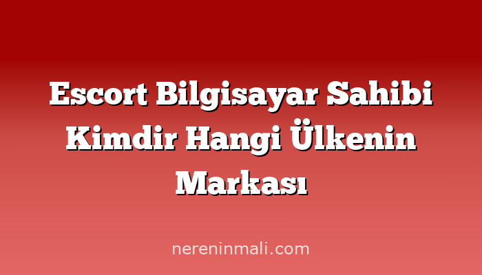 Escort Bilgisayar Sahibi Kimdir Hangi Ülkenin Markası