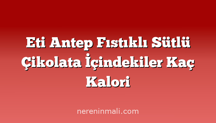 Eti Antep Fıstıklı Sütlü Çikolata İçindekiler Kaç Kalori