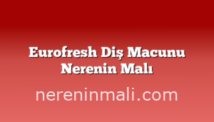 Eurofresh Diş Macunu Nerenin Malı