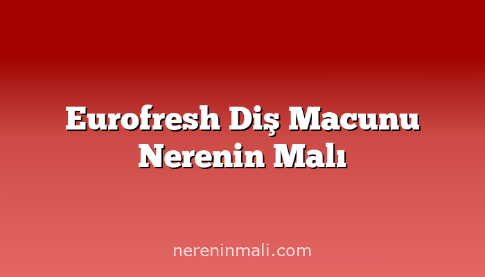 Eurofresh Diş Macunu Nerenin Malı