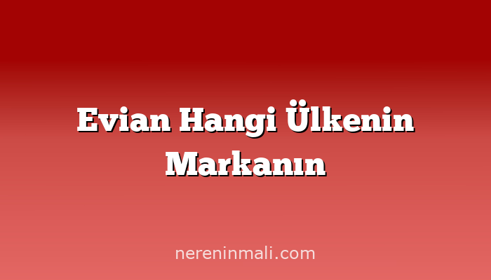 Evian Hangi Ülkenin Markanın